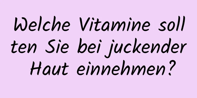 Welche Vitamine sollten Sie bei juckender Haut einnehmen?