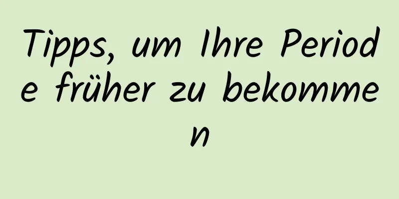 Tipps, um Ihre Periode früher zu bekommen