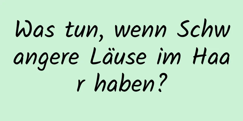 Was tun, wenn Schwangere Läuse im Haar haben?