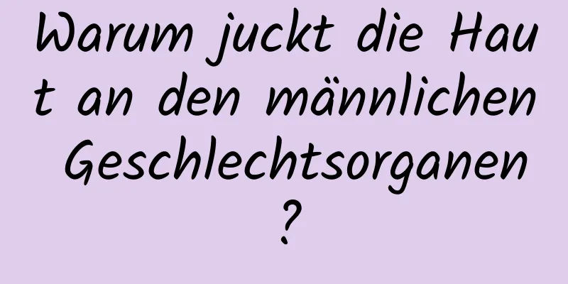 Warum juckt die Haut an den männlichen Geschlechtsorganen?