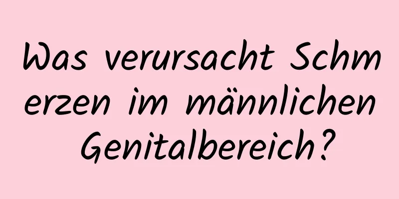 Was verursacht Schmerzen im männlichen Genitalbereich?