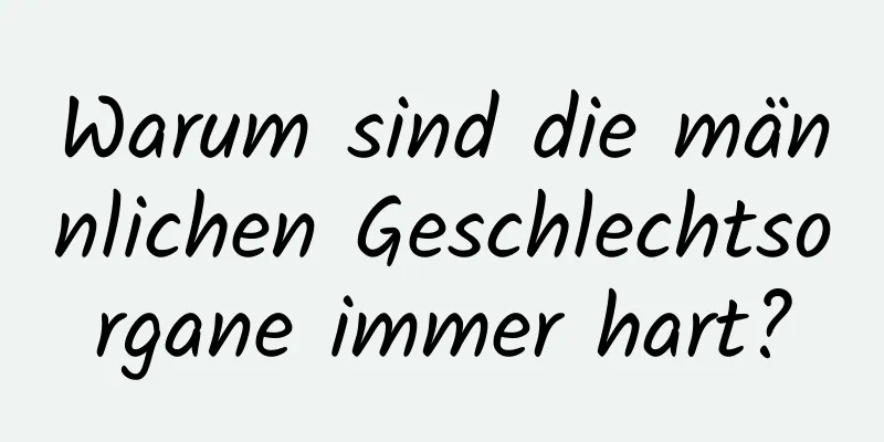 Warum sind die männlichen Geschlechtsorgane immer hart?