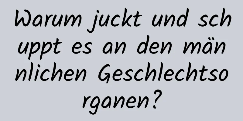 Warum juckt und schuppt es an den männlichen Geschlechtsorganen?