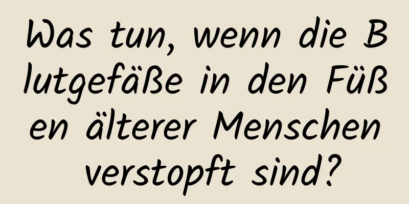 Was tun, wenn die Blutgefäße in den Füßen älterer Menschen verstopft sind?