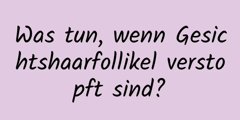 Was tun, wenn Gesichtshaarfollikel verstopft sind?