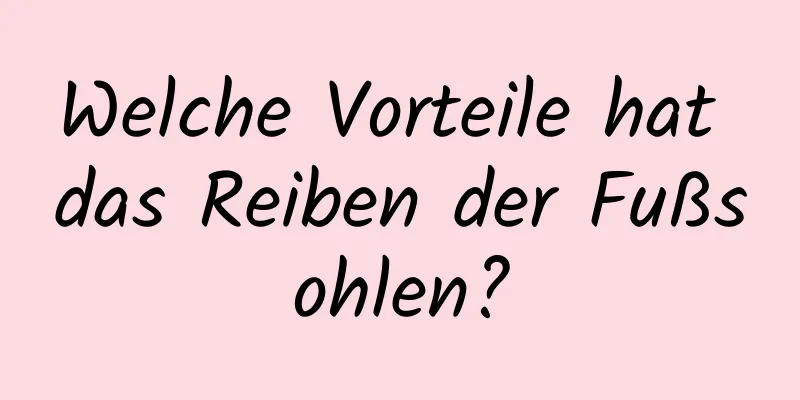 Welche Vorteile hat das Reiben der Fußsohlen?