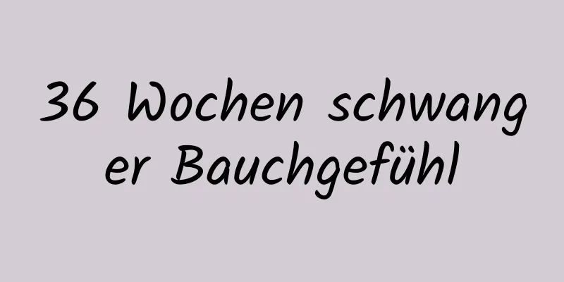 36 Wochen schwanger Bauchgefühl