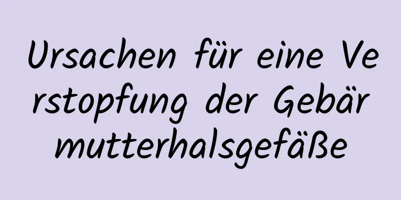 Ursachen für eine Verstopfung der Gebärmutterhalsgefäße