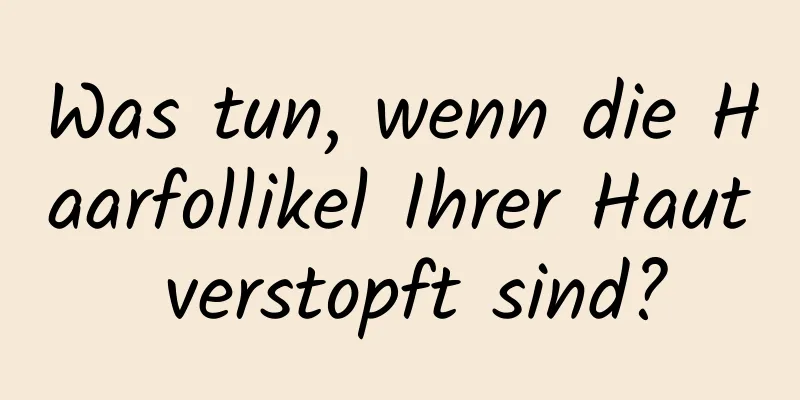 Was tun, wenn die Haarfollikel Ihrer Haut verstopft sind?