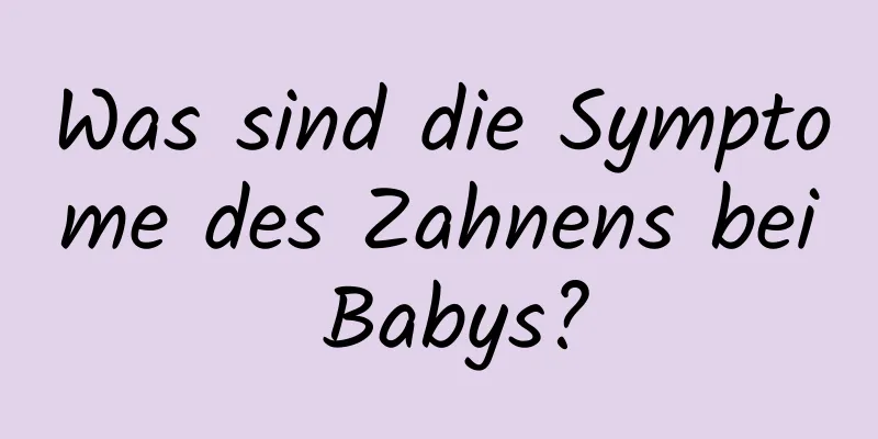 Was sind die Symptome des Zahnens bei Babys?