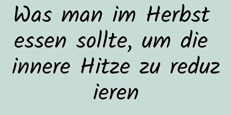 Was man im Herbst essen sollte, um die innere Hitze zu reduzieren