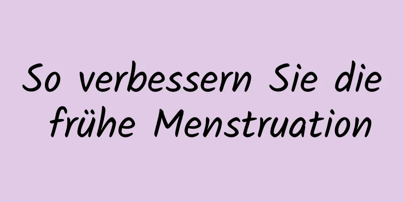 So verbessern Sie die frühe Menstruation