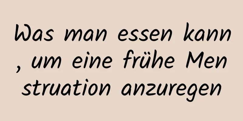 Was man essen kann, um eine frühe Menstruation anzuregen