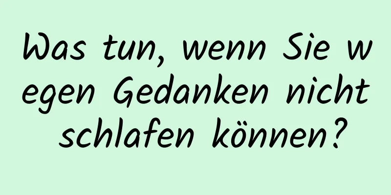 Was tun, wenn Sie wegen Gedanken nicht schlafen können?