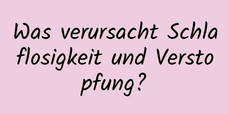 Was verursacht Schlaflosigkeit und Verstopfung?