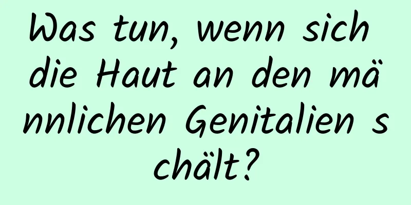 Was tun, wenn sich die Haut an den männlichen Genitalien schält?