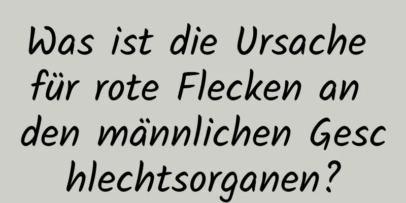 Was ist die Ursache für rote Flecken an den männlichen Geschlechtsorganen?