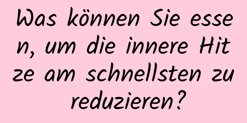 Was können Sie essen, um die innere Hitze am schnellsten zu reduzieren?