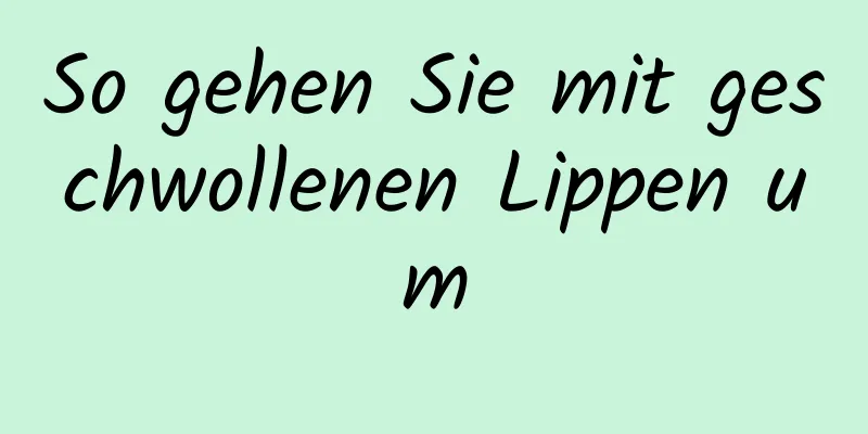 So gehen Sie mit geschwollenen Lippen um