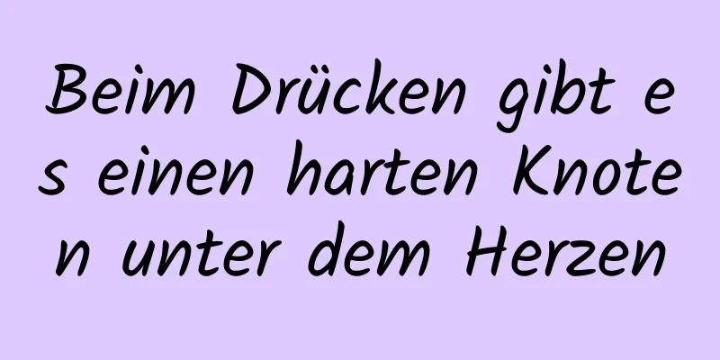 Beim Drücken gibt es einen harten Knoten unter dem Herzen