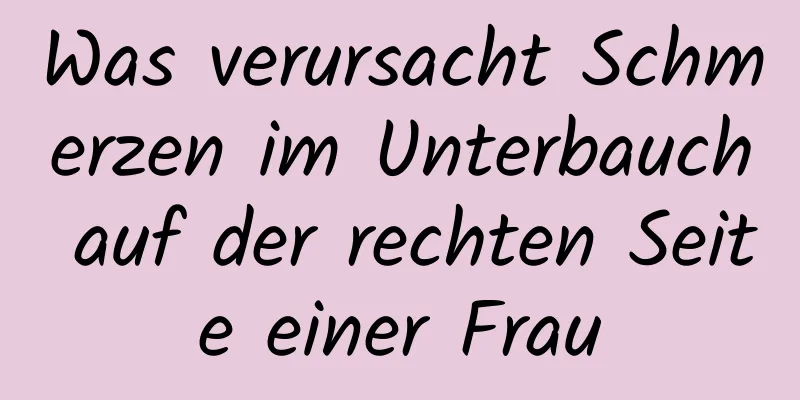 Was verursacht Schmerzen im Unterbauch auf der rechten Seite einer Frau