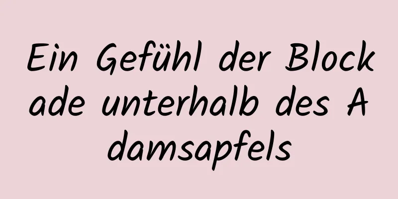 Ein Gefühl der Blockade unterhalb des Adamsapfels