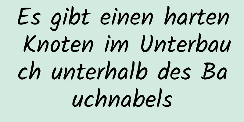 Es gibt einen harten Knoten im Unterbauch unterhalb des Bauchnabels