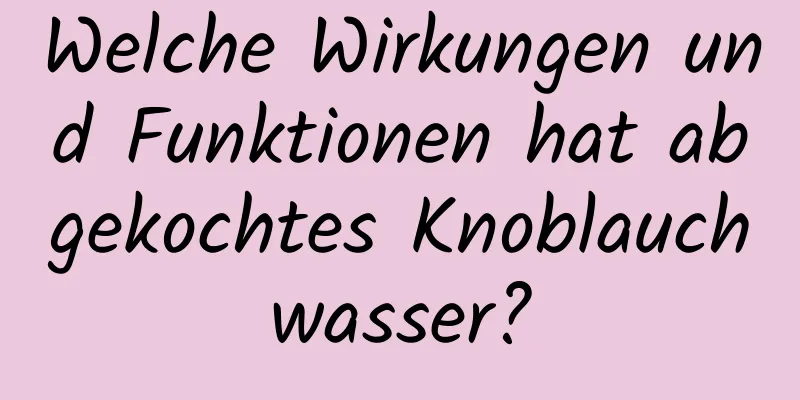 Welche Wirkungen und Funktionen hat abgekochtes Knoblauchwasser?