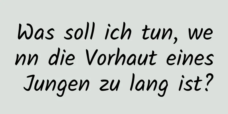 Was soll ich tun, wenn die Vorhaut eines Jungen zu lang ist?