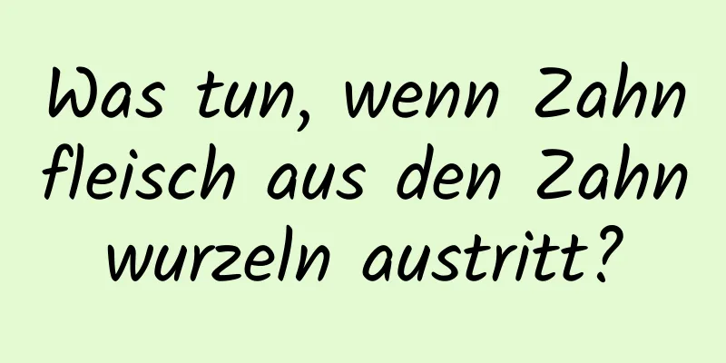 Was tun, wenn Zahnfleisch aus den Zahnwurzeln austritt?