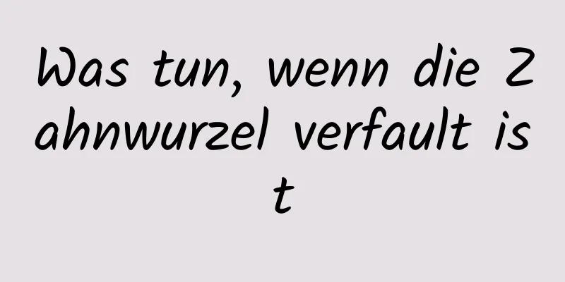 Was tun, wenn die Zahnwurzel verfault ist