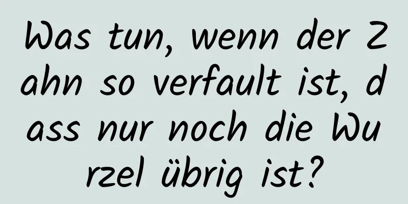 Was tun, wenn der Zahn so verfault ist, dass nur noch die Wurzel übrig ist?