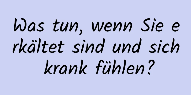 Was tun, wenn Sie erkältet sind und sich krank fühlen?