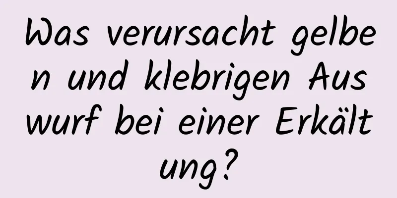 Was verursacht gelben und klebrigen Auswurf bei einer Erkältung?