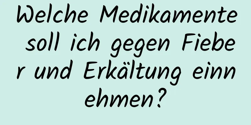 Welche Medikamente soll ich gegen Fieber und Erkältung einnehmen?