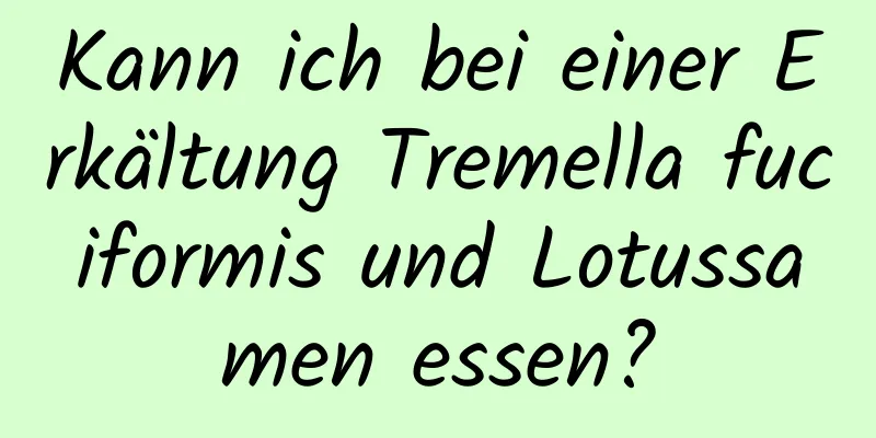 Kann ich bei einer Erkältung Tremella fuciformis und Lotussamen essen?