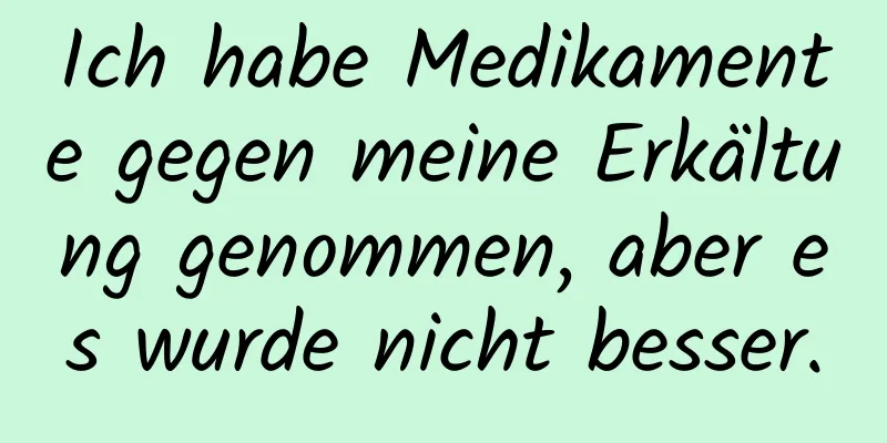 Ich habe Medikamente gegen meine Erkältung genommen, aber es wurde nicht besser.