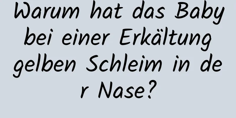 Warum hat das Baby bei einer Erkältung gelben Schleim in der Nase?