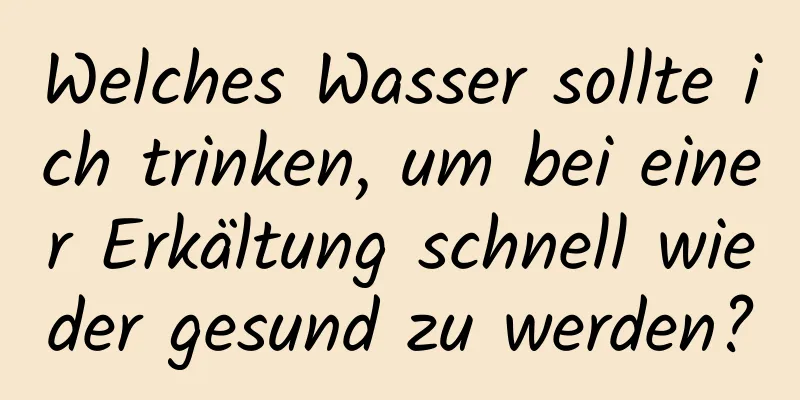 Welches Wasser sollte ich trinken, um bei einer Erkältung schnell wieder gesund zu werden?