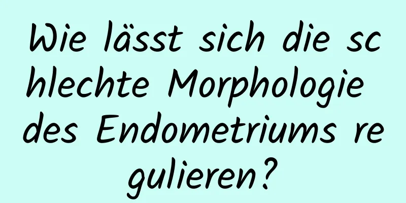 Wie lässt sich die schlechte Morphologie des Endometriums regulieren?