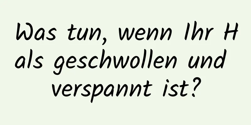 Was tun, wenn Ihr Hals geschwollen und verspannt ist?