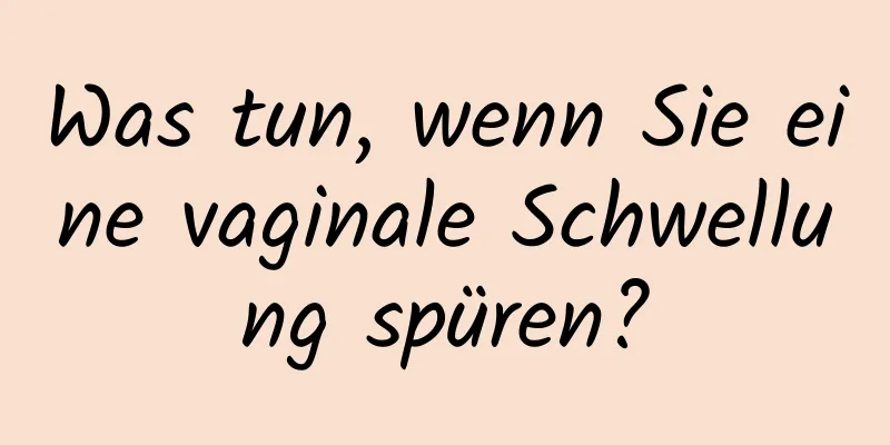 Was tun, wenn Sie eine vaginale Schwellung spüren?