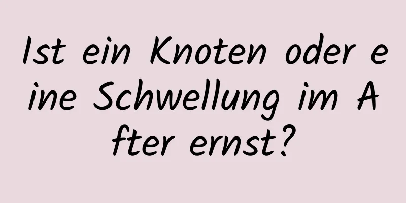 Ist ein Knoten oder eine Schwellung im After ernst?