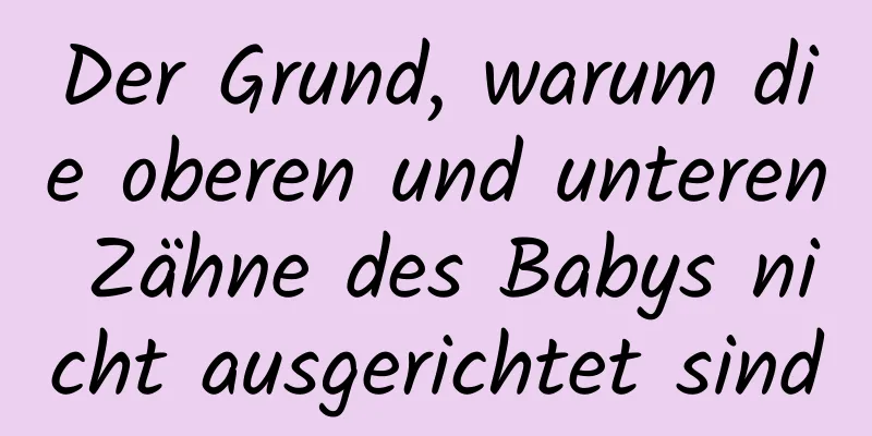 Der Grund, warum die oberen und unteren Zähne des Babys nicht ausgerichtet sind