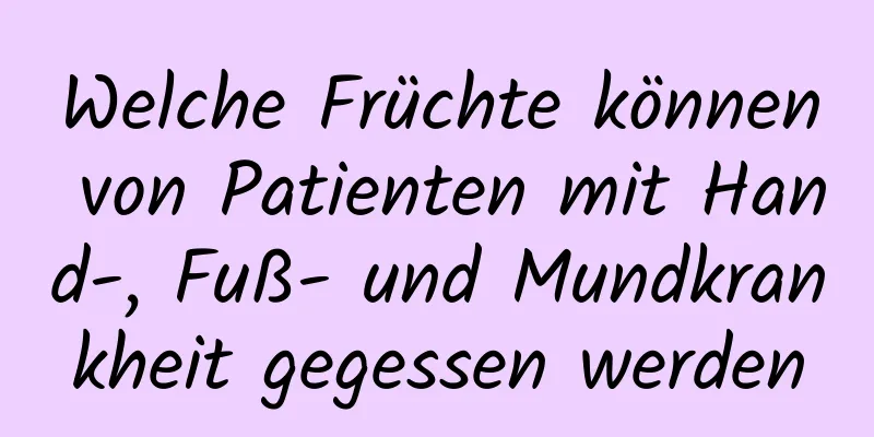 Welche Früchte können von Patienten mit Hand-, Fuß- und Mundkrankheit gegessen werden