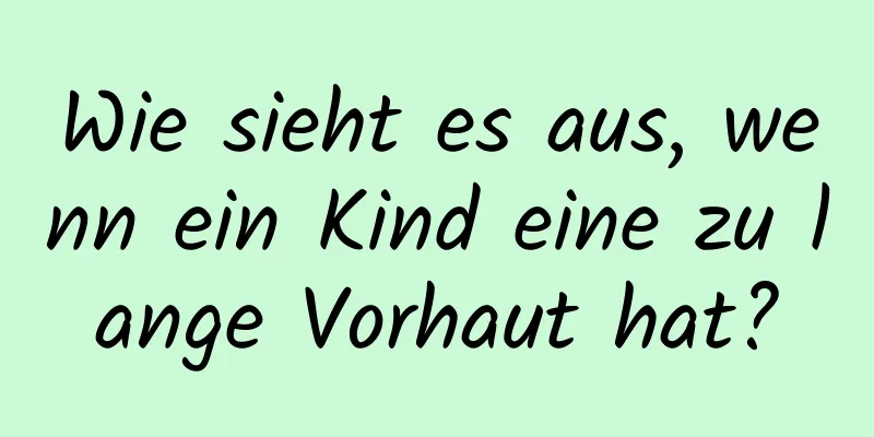 Wie sieht es aus, wenn ein Kind eine zu lange Vorhaut hat?