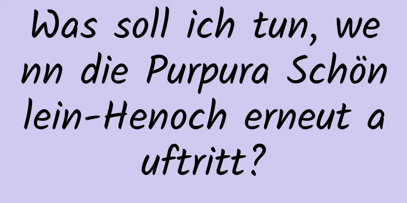 Was soll ich tun, wenn die Purpura Schönlein-Henoch erneut auftritt?