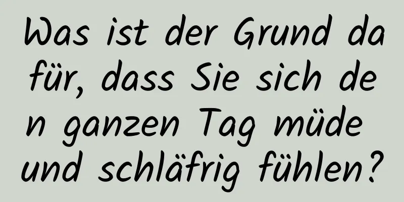 Was ist der Grund dafür, dass Sie sich den ganzen Tag müde und schläfrig fühlen?