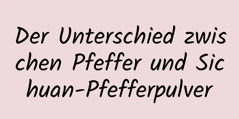 Der Unterschied zwischen Pfeffer und Sichuan-Pfefferpulver