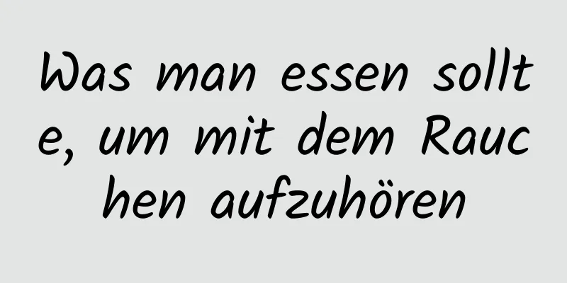 Was man essen sollte, um mit dem Rauchen aufzuhören